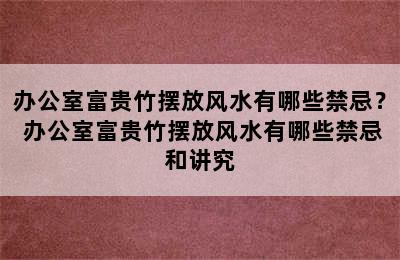 办公室富贵竹摆放风水有哪些禁忌？ 办公室富贵竹摆放风水有哪些禁忌和讲究